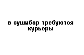 в сушибар требуются курьеры